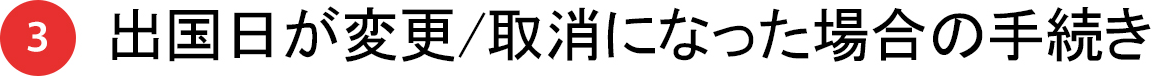 3 出国日が変更/取消になった場合の手続き